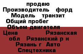 продаю › Производитель ­ форд › Модель ­ транзит › Общий пробег ­ 295 000 › Объем двигателя ­ 2 › Цена ­ 730 000 - Рязанская обл., Рязанский р-н, Рязань г. Авто » Спецтехника   